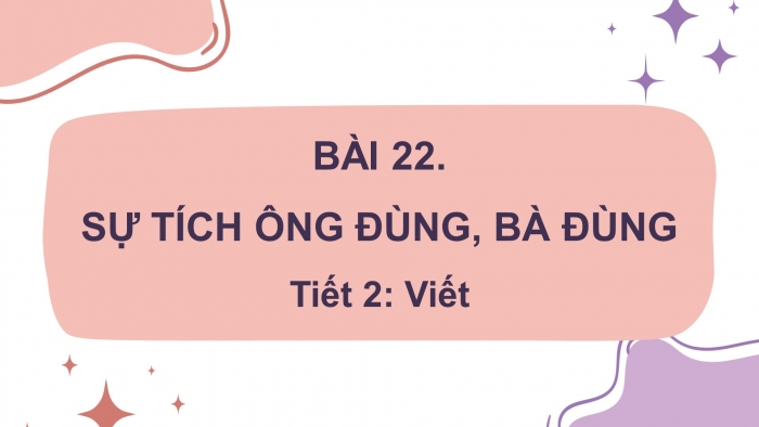 Giáo án điện tử tiếng việt 3 kết nối tri thức bài 22: Sự tích ông đùng, bà đùng- Tiết 2: Viết