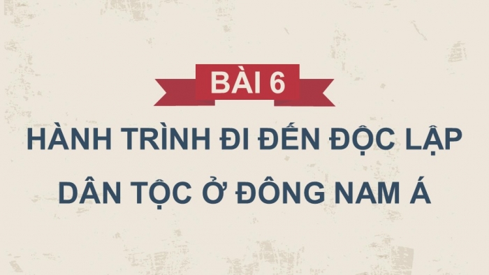 Giáo án điện tử Lịch sử 11 kết nối Bài 6: Hành trình đi đến độc lập dân tộc ở Đông Nam Á (Phần 2)