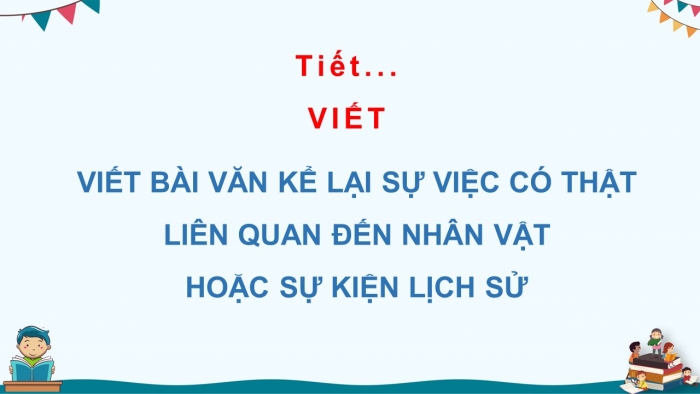 Giáo án điện tử ngữ văn 7 chân trời tiết: Viết bài văn kể lại sự việc có thật liên quan đến nhân vật hoặc sự kiện lịch sử