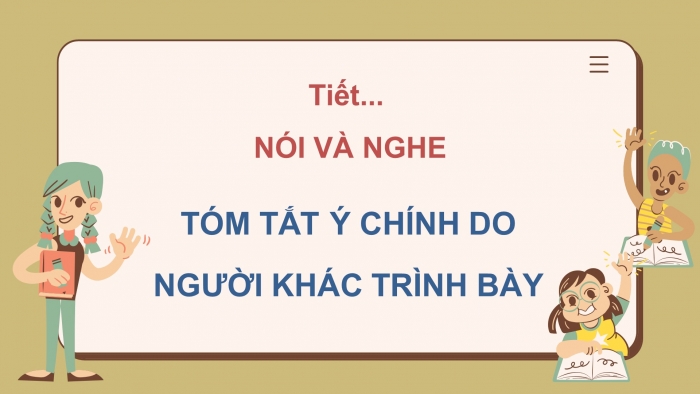 Giáo án điện tử ngữ văn 7 chân trời tiết: Nói và nghe - Tóm tắt ý chính do người khác trình bày