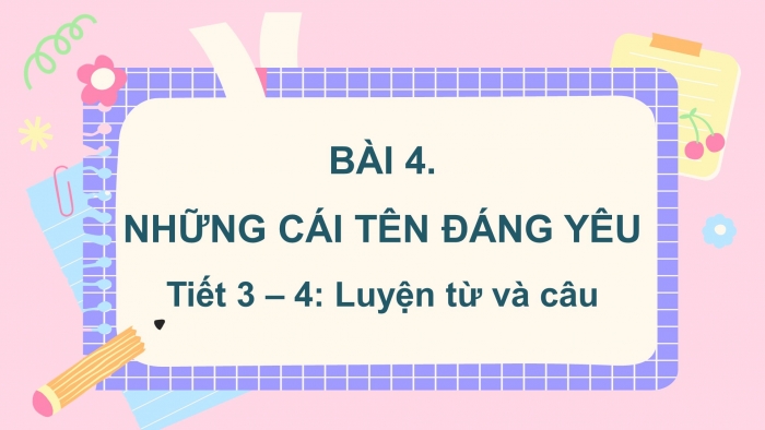 Giáo án điện tử tiếng việt 3 kết nối bài 4: Những cái tên đáng yêu. Tiết 3 – 4: Luyện từ và câu