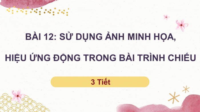 Giáo án điện tử tin học 7 chân trời bài 12: Sử dụng ảnh minh họa, hiệu ứng động trong bài trình chiếu