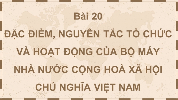 Giáo án điện tử kinh tế và phát luật 10 kết nối bài 20: Đặc điểm, nguyên tắc tổ chức và hoạt động của bộ máy nhà nước cộng hoà xã hội chủ nghĩa Việt Nam