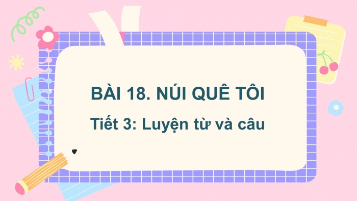 Giáo án điện tử tiếng việt 3 kết nối tri thức bài 18: Núi quê tôi - Tiết 3: Luyện từ và câu