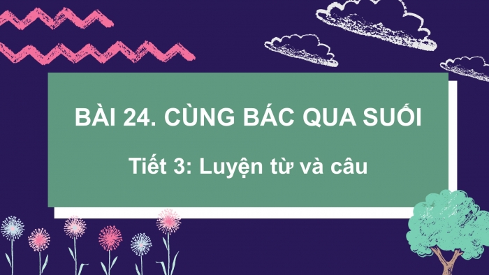 Giáo án điện tử tiếng việt 3 kết nối tri thức bài 24: Cùng Bác qua suối - Tiết 3: Luyện từ và câu