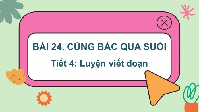 Giáo án điện tử tiếng việt 3 kết nối tri thức bài 24: Cùng Bác qua suối - Tiết 4: Luyện viết đoạn