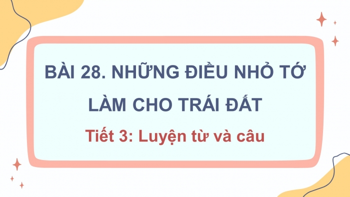 Giáo án điện tử tiếng việt 3 kết nối tri thức bài 28: Những điều nhỏ tớ làm cho trái đất- Tiết 3: Luyện từ và câu