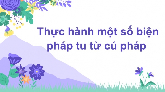 Giáo án điện tử Ngữ văn 12 bài: Thực hành một số phép tu từ cú pháp