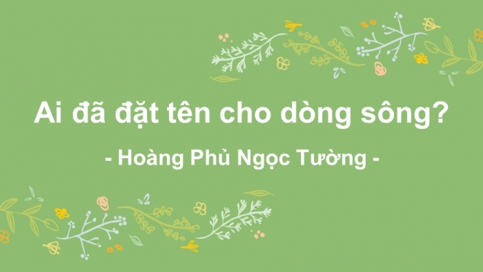 Giáo án điện tử Ngữ văn 12 bài: Ai đã đặt tên cho dòng sông? (trích)