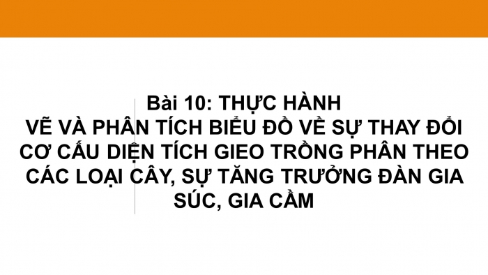 Giáo án điện tử địa lí 9 bài 10: Thực hành - Vẽ và phân tích biểu đồ về sự thay đổi cơ cấu diện tích gieo trồng phân theo các loại cây, sự tăng trưởng đàn gia súc, gia cầm