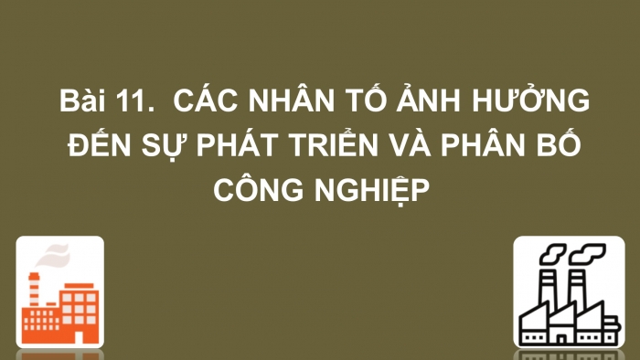 Giáo án điện tử địa lí 9 bài 11: Các nhân tố ảnh hưởng đến sự phát triển và phân bố công nghiệp