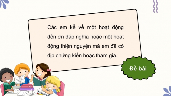 Giáo án điện tử Tiếng Việt 4 chân trời CĐ 1 Bài 6 Nói và nghe: Kể về một hoạt động đền ơn đáp nghĩa hoặc một hoạt động thiện nguyện; Viết: Trả bài văn kể chuyện