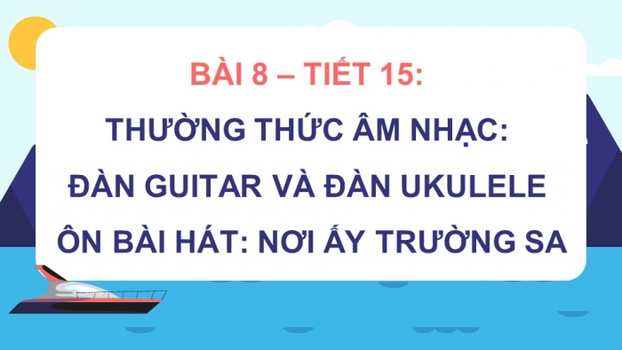 Giáo án điện tử Âm nhạc 8 kết nối Tiết 15: Thường thức âm nhạc Đàn guitar và đàn ukulele. Ôn bài hát: Nơi ấy Trường Sa