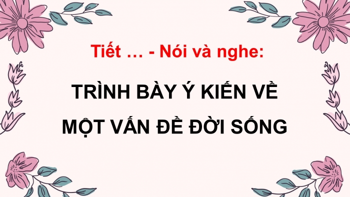 Giáo án điện tử ngữ văn 7 kết nối tiết: Nói và nghe - Trình bày ý kiến về một vấn đề đời sống