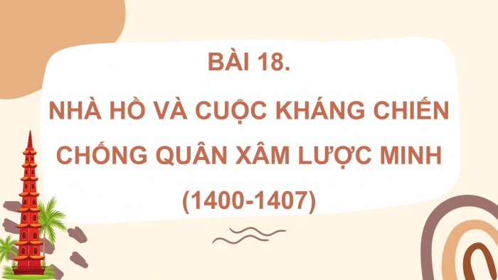 Giáo án điện tử lịch sử 7 cánh diều bài 18: nhà Hồ và cuộc kháng chiến chống quân xâm lược Minh (1400-1407)