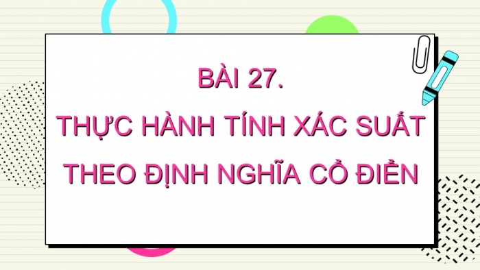 Giáo án điện tử toán 10 kết nối bài 27: Thực hành tính xác suất theo định nghĩa cổ điển