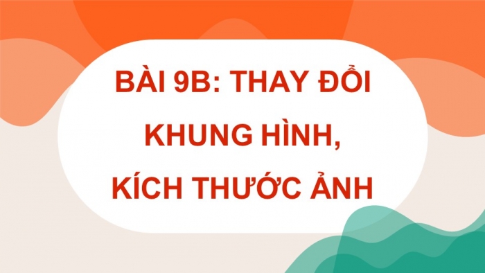 Giáo án điện tử Tin học 8 kết nối Bài 9b: Thay đổi khung hình, kích thước ảnh