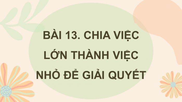 Giáo án điện tử tin học 3 chân trời bài 13: Chia việc lớn thành việc nhỏ để giải quyết