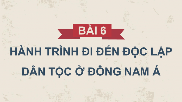 Giáo án điện tử Lịch sử 11 chân trời Bài 6: Hành trình đi đến độc lập dân tộc ở Đông Nam Á (P1)